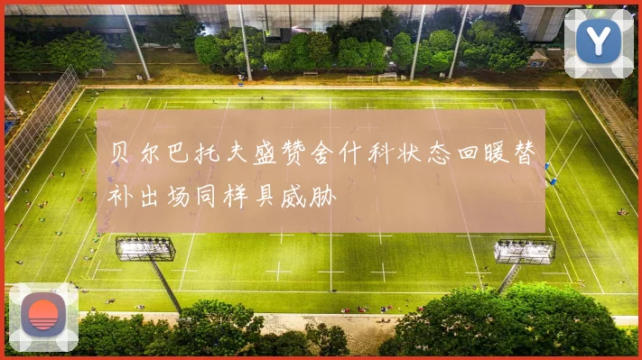 贝尔巴托夫盛赞舍什科状态回暖替补出场同样具威胁