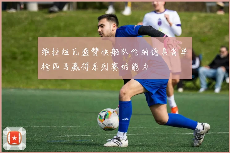 维拉纽瓦盛赞快船队伦纳德具备单枪匹马赢得系列赛的能力