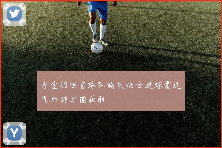 李金羽坦言球队错失机会进球需运气加持才能获胜