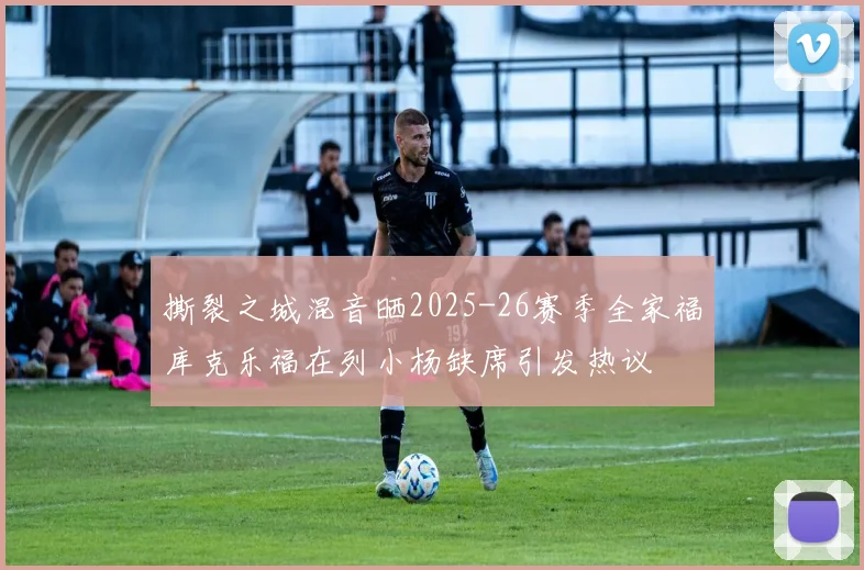 撕裂之城混音晒2025-26赛季全家福库克乐福在列小杨缺席引发热议