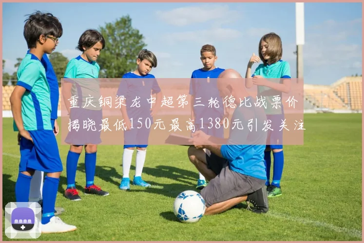 重庆铜梁龙中超第三轮德比战票价揭晓最低150元最高1380元引发关注