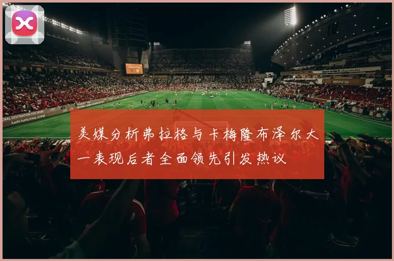 美媒分析弗拉格与卡梅隆布泽尔大一表现后者全面领先引发热议