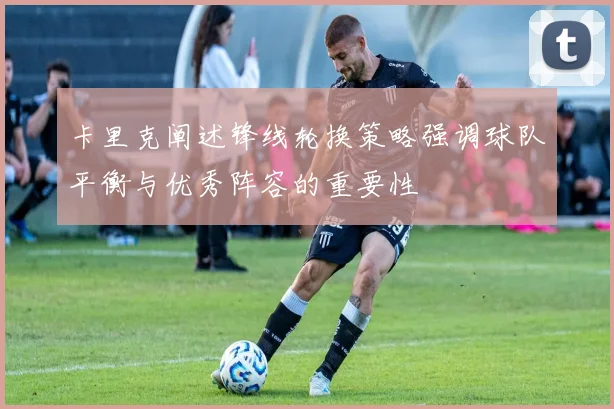 卡里克阐述锋线轮换策略强调球队平衡与优秀阵容的重要性