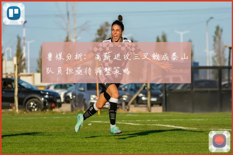 鲁媒分析：高薪进攻三叉戟成泰山队负担亟待调整策略