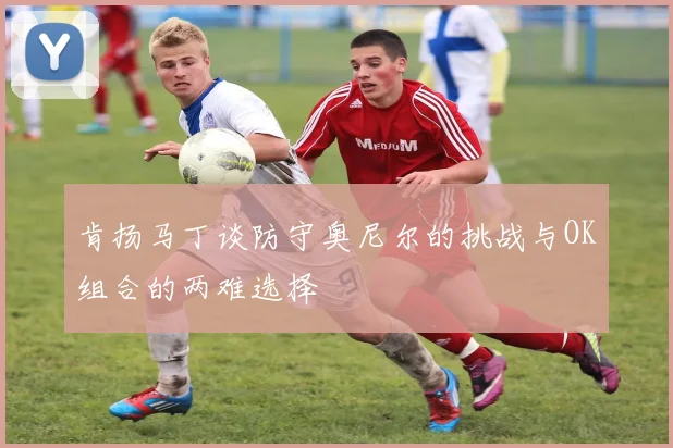 肯扬马丁谈防守奥尼尔的挑战与OK组合的两难选择