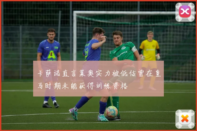 卡萨诺直言莱奥实力被低估曾在皇马时期未能获得训练资格