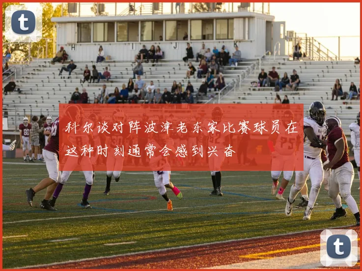 科尔谈对阵波津老东家比赛球员在这种时刻通常会感到兴奋