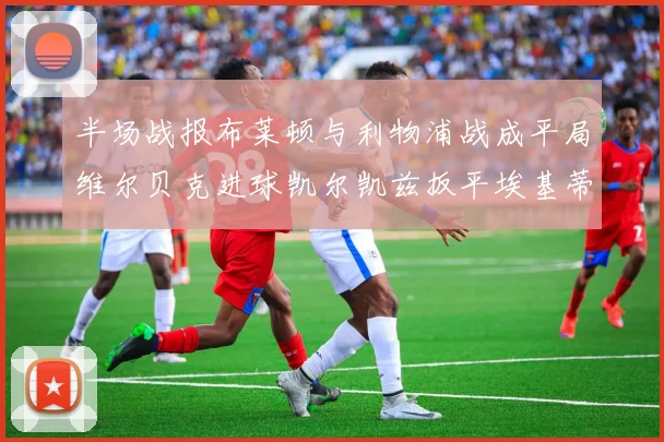 半场战报布莱顿与利物浦战成平局维尔贝克进球凯尔凯兹扳平埃基蒂克因伤退场