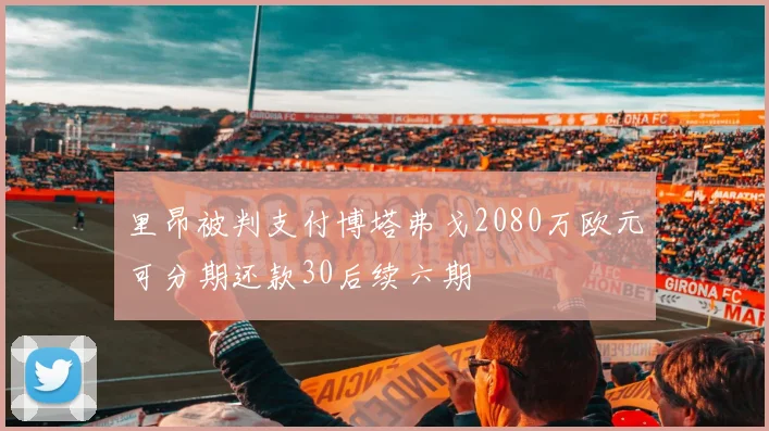 里昂被判支付博塔弗戈2080万欧元可分期还款30后续六期