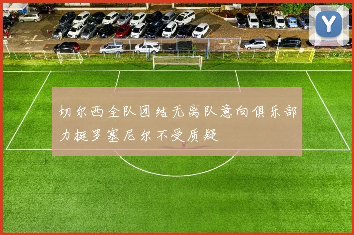 切尔西全队团结无离队意向俱乐部力挺罗塞尼尔不受质疑