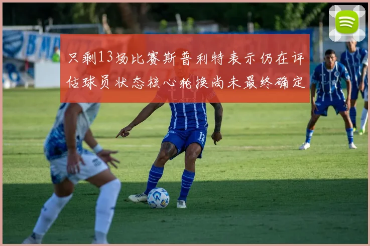 只剩13场比赛斯普利特表示仍在评估球员状态核心轮换尚未最终确定